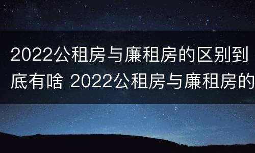 2022公租房与廉租房的区别到底有啥 2022公租房与廉租房的区别到底有啥不同