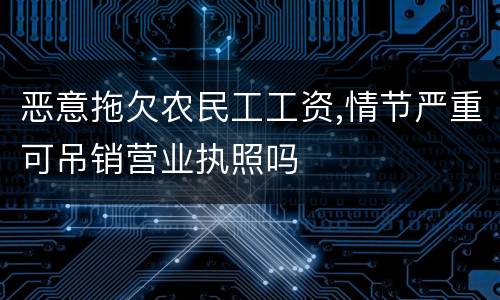 恶意拖欠农民工工资,情节严重可吊销营业执照吗