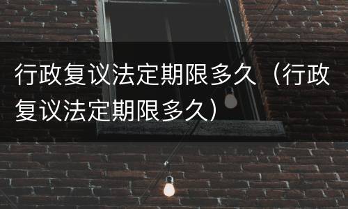行政复议法定期限多久（行政复议法定期限多久）