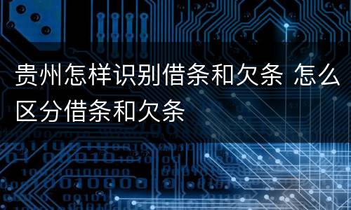 贵州怎样识别借条和欠条 怎么区分借条和欠条