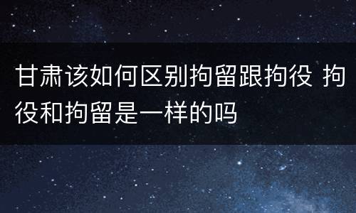 甘肃该如何区别拘留跟拘役 拘役和拘留是一样的吗
