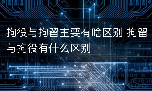 拘役与拘留主要有啥区别 拘留与拘役有什么区别