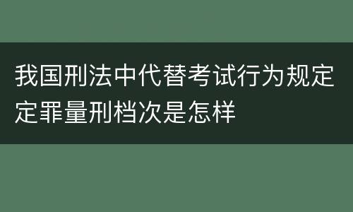 我国刑法中代替考试行为规定定罪量刑档次是怎样