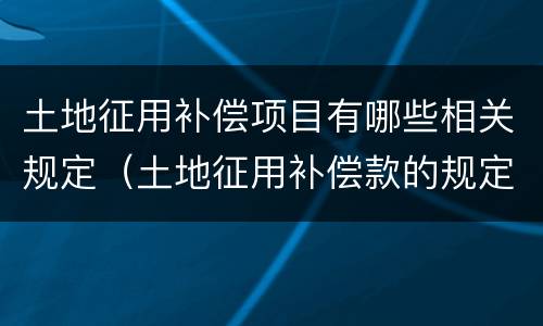 土地征用补偿项目有哪些相关规定（土地征用补偿款的规定）