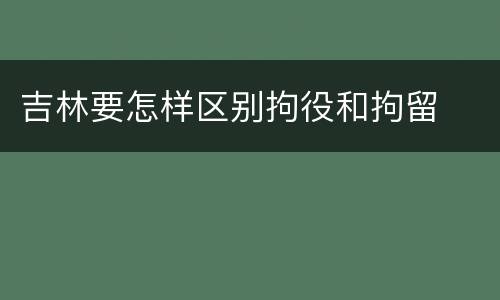 吉林要怎样区别拘役和拘留