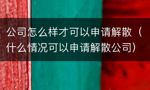 公司怎么样才可以申请解散（什么情况可以申请解散公司）
