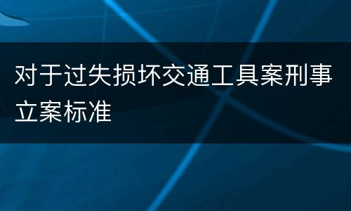 对于过失损坏交通工具案刑事立案标准