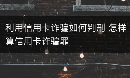 利用信用卡诈骗如何判刑 怎样算信用卡诈骗罪