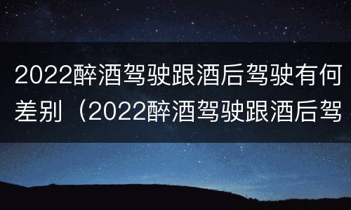 2022醉酒驾驶跟酒后驾驶有何差别（2022醉酒驾驶跟酒后驾驶有何差别呢）