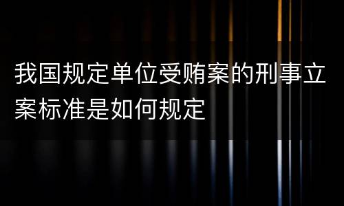 我国规定单位受贿案的刑事立案标准是如何规定