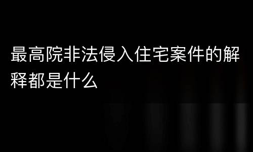 最高院非法侵入住宅案件的解释都是什么