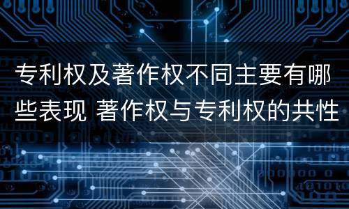 专利权及著作权不同主要有哪些表现 著作权与专利权的共性有