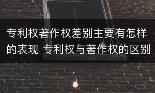 专利权著作权差别主要有怎样的表现 专利权与著作权的区别与联系