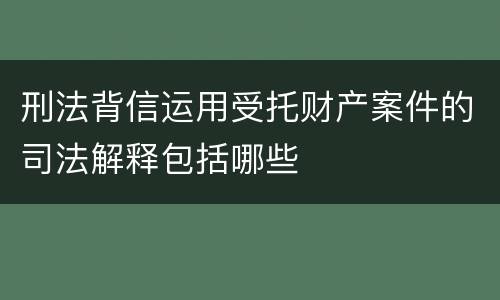 刑法背信运用受托财产案件的司法解释包括哪些