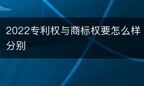 2022专利权与商标权要怎么样分别