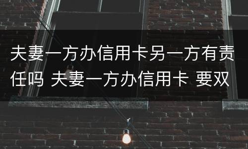 夫妻一方办信用卡另一方有责任吗 夫妻一方办信用卡 要双方的征信吗