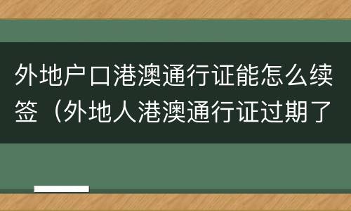 外地户口港澳通行证能怎么续签（外地人港澳通行证过期了怎么换证）