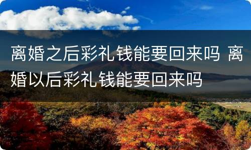 离婚之后彩礼钱能要回来吗 离婚以后彩礼钱能要回来吗