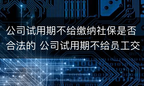 公司试用期不给缴纳社保是否合法的 公司试用期不给员工交社保怎么处罚