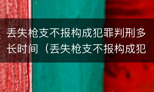 丢失枪支不报构成犯罪判刑多长时间（丢失枪支不报构成犯罪判刑多长时间能缓刑）