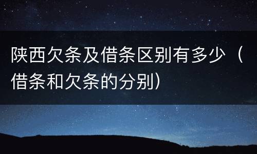 陕西欠条及借条区别有多少（借条和欠条的分别）