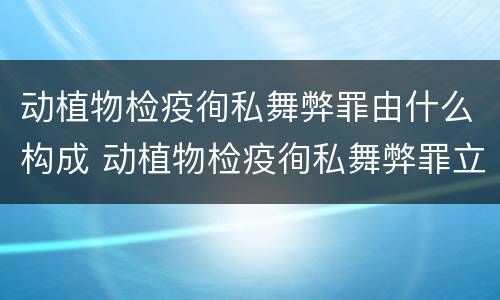 动植物检疫徇私舞弊罪由什么构成 动植物检疫徇私舞弊罪立案标准