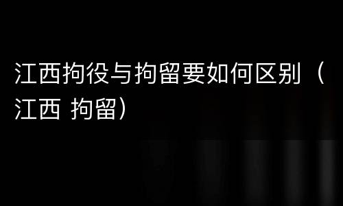 江西拘役与拘留要如何区别（江西 拘留）