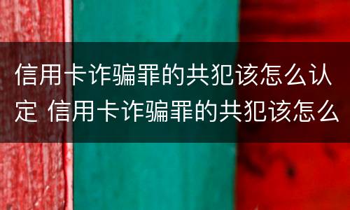 信用卡诈骗罪的共犯该怎么认定 信用卡诈骗罪的共犯该怎么认定罪名