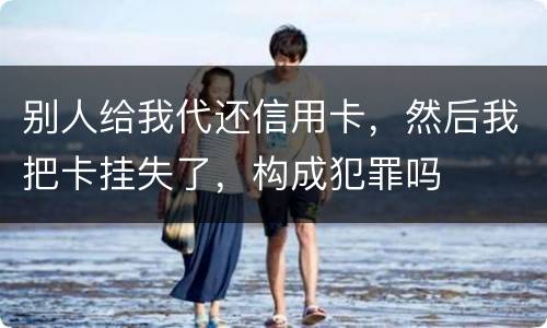 别人给我代还信用卡，然后我把卡挂失了，构成犯罪吗
