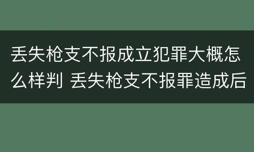 丢失枪支不报成立犯罪大概怎么样判 丢失枪支不报罪造成后果