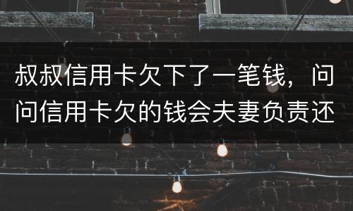 叔叔信用卡欠下了一笔钱，问问信用卡欠的钱会夫妻负责还吗