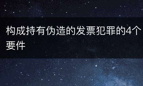 构成持有伪造的发票犯罪的4个要件