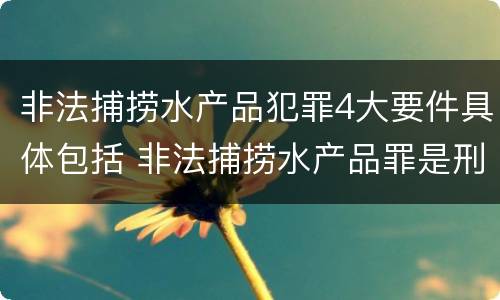 非法捕捞水产品犯罪4大要件具体包括 非法捕捞水产品罪是刑事案件吗