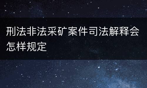刑法非法采矿案件司法解释会怎样规定