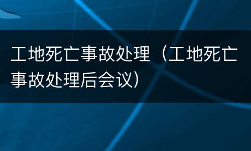 工地死亡事故处理（工地死亡事故处理后会议）