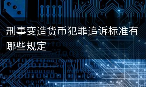 刑事变造货币犯罪追诉标准有哪些规定