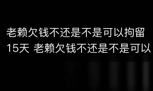 老赖欠钱不还是不是可以拘留15天 老赖欠钱不还是不是可以拘留15天呢