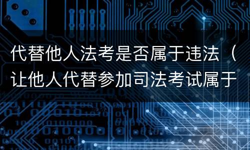 代替他人法考是否属于违法（让他人代替参加司法考试属于什么）