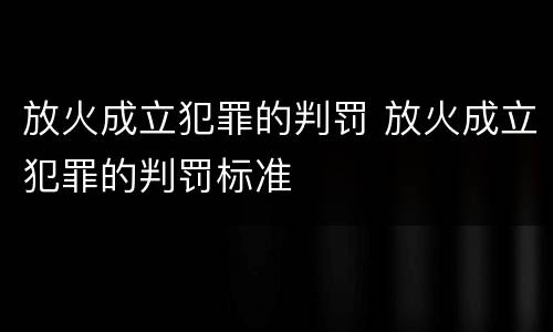 放火成立犯罪的判罚 放火成立犯罪的判罚标准