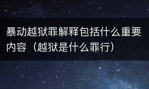 暴动越狱罪解释包括什么重要内容（越狱是什么罪行）