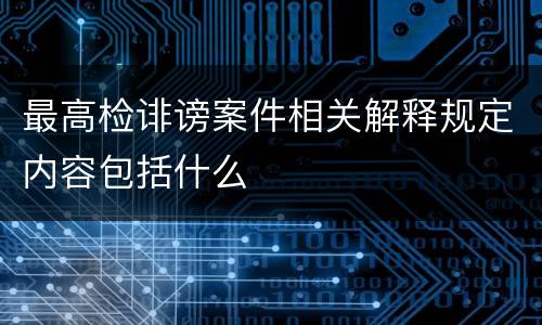 最高检诽谤案件相关解释规定内容包括什么