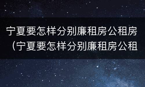 宁夏要怎样分别廉租房公租房（宁夏要怎样分别廉租房公租房和私租房）