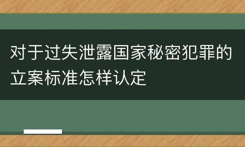 对于过失泄露国家秘密犯罪的立案标准怎样认定