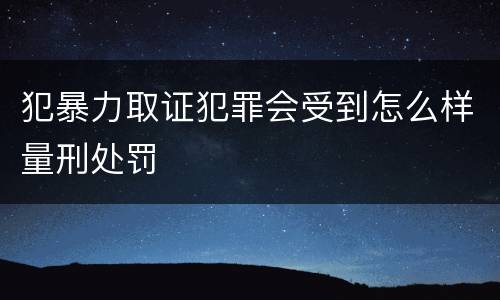 犯暴力取证犯罪会受到怎么样量刑处罚