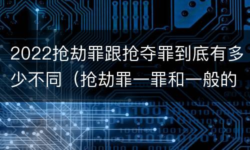2022抢劫罪跟抢夺罪到底有多少不同（抢劫罪一罪和一般的抢劫罪）