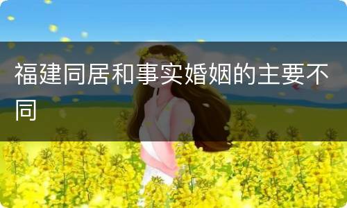 福建同居和事实婚姻的主要不同