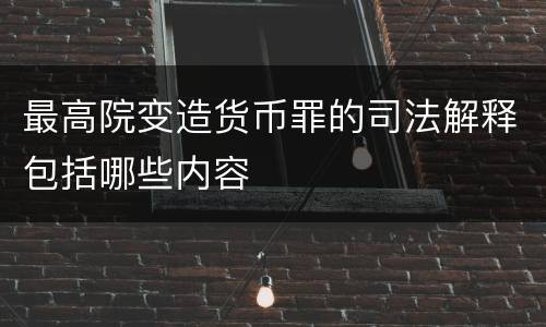最高院变造货币罪的司法解释包括哪些内容