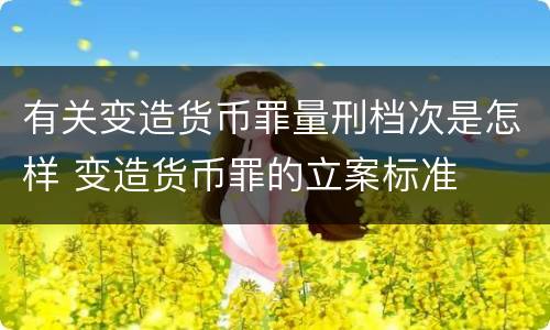 有关变造货币罪量刑档次是怎样 变造货币罪的立案标准