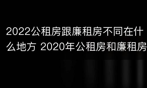 2022公租房跟廉租房不同在什么地方 2020年公租房和廉租房的区别