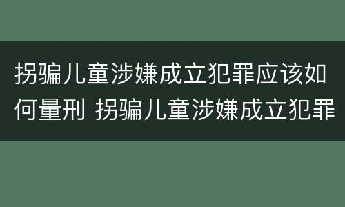 拐骗儿童涉嫌成立犯罪应该如何量刑 拐骗儿童涉嫌成立犯罪应该如何量刑呢